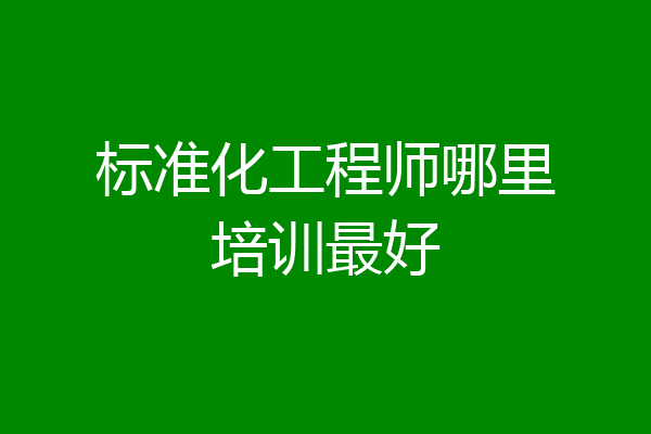 标准化工程师哪里培训最好