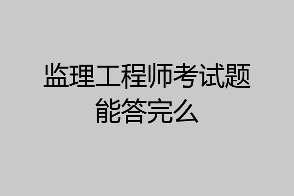 监理工程师考试题能答完么