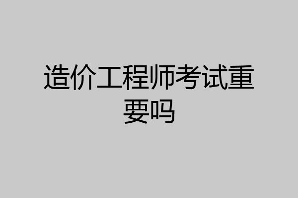 造价工程师考试重要吗