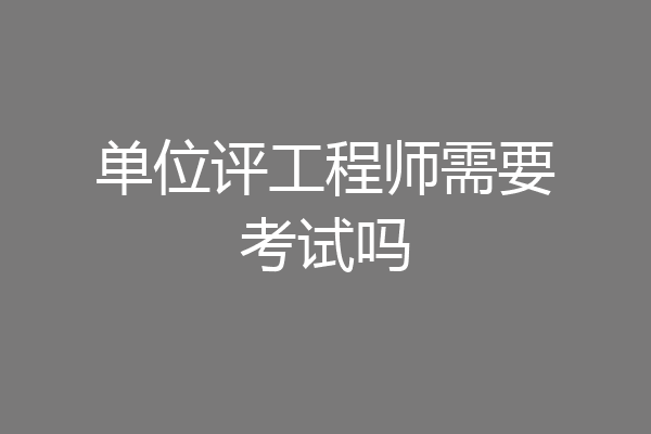 单位评工程师需要考试吗