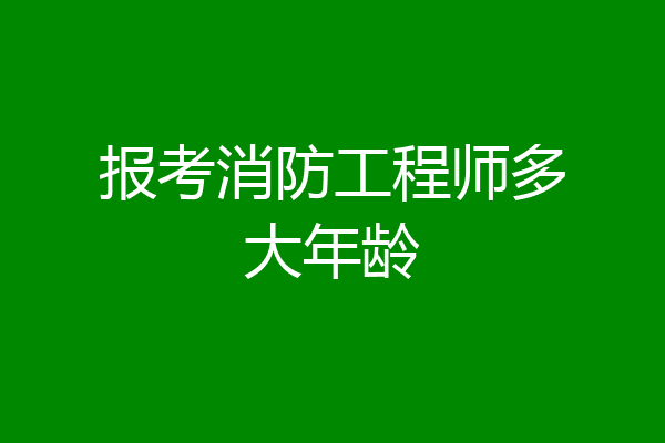 报考消防工程师多大年龄