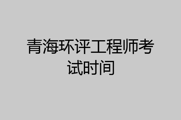 青海环评工程师考试时间