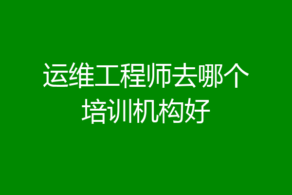 运维工程师去哪个培训机构好