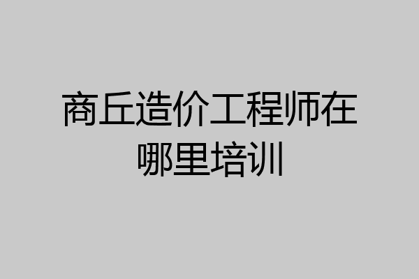 商丘造价工程师在哪里培训
