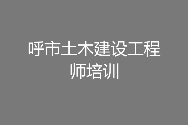 呼市土木建设工程师培训