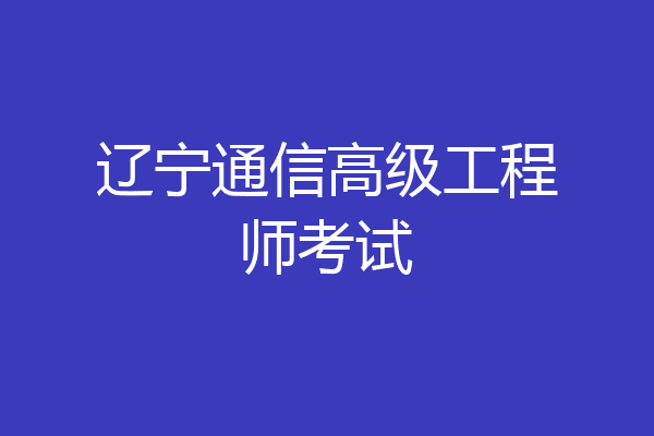 辽宁通信高级工程师考试