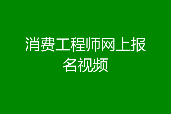 消费工程师网上报名视频