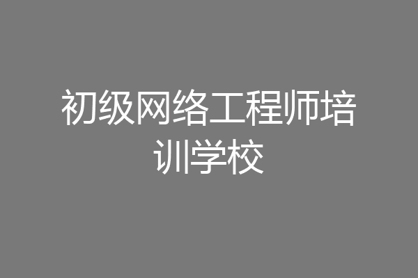 初级网络工程师培训学校