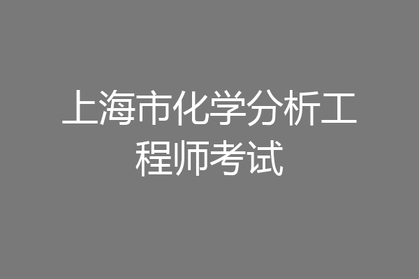 上海市化学分析工程师考试