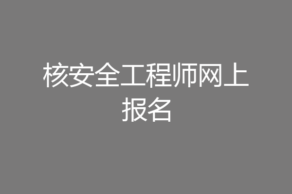 核安全工程师网上报名