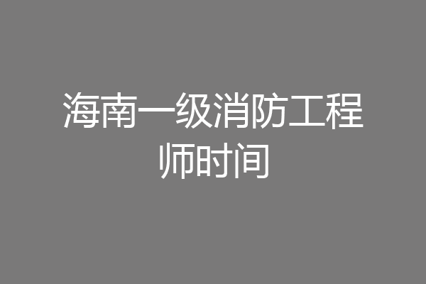 海南一级消防工程师时间