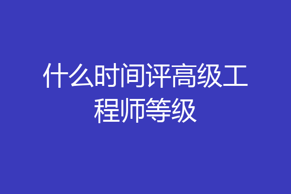 什么时间评高级工程师等级