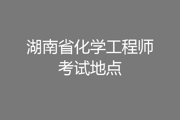湖南省化学工程师考试地点