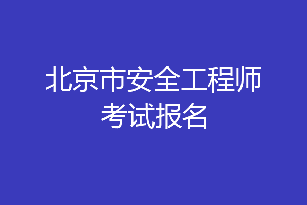 北京市安全工程师考试报名