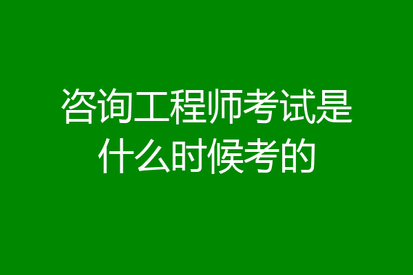 咨询工程师考试是什么时候考的