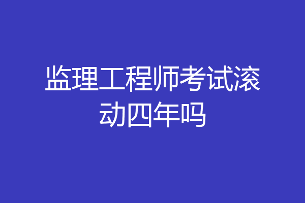 监理工程师考试滚动四年吗