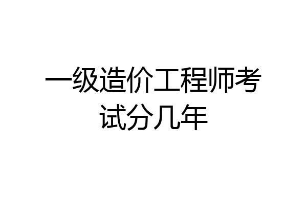 一级造价工程师考试分几年