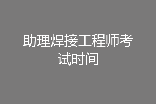 助理焊接工程师考试时间