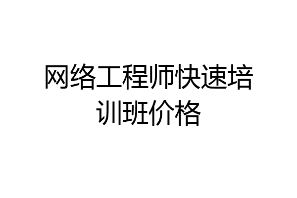 网络工程师快速培训班价格