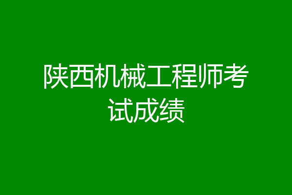 陕西机械工程师考试成绩