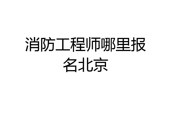 消防工程师哪里报名北京