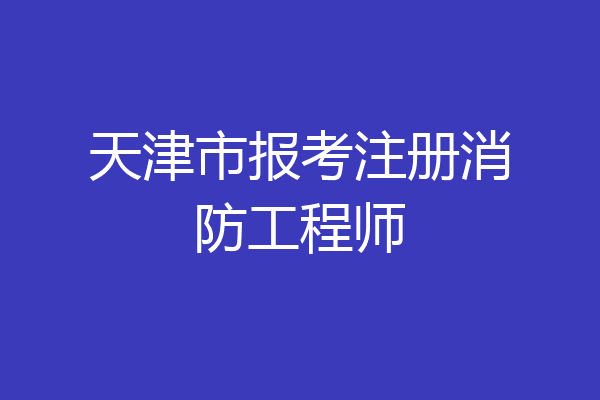天津市报考注册消防工程师