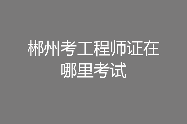 郴州考工程师证在哪里考试