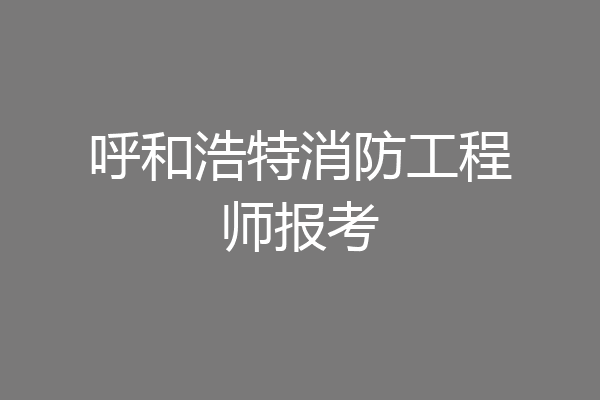 呼和浩特消防工程师报考