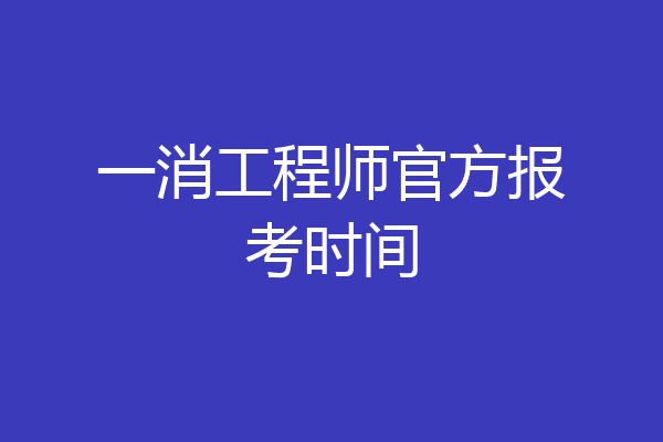 一消工程师官方报考时间