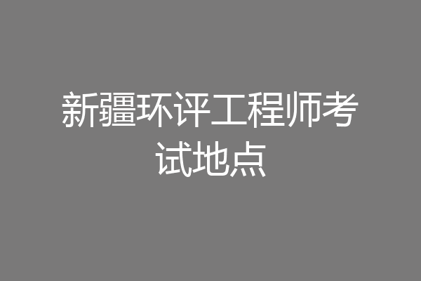新疆环评工程师考试地点