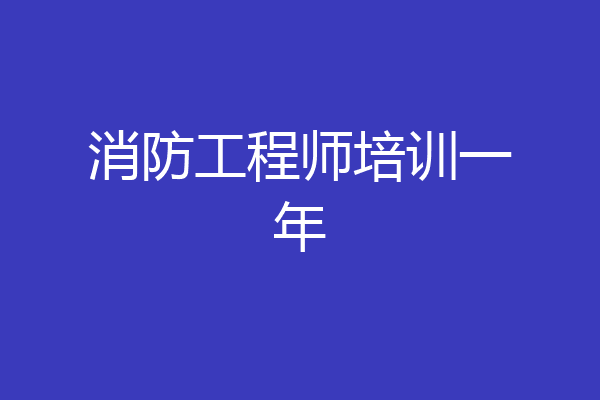消防工程师培训一年