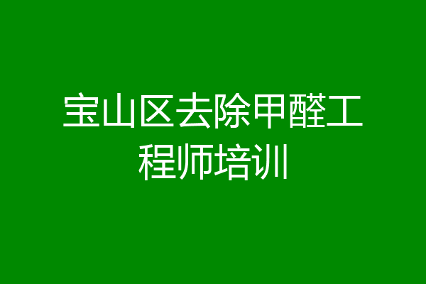 宝山区去除甲醛工程师培训