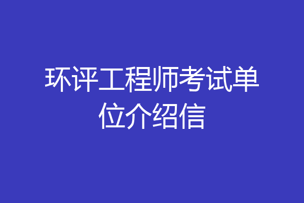 环评工程师考试单位介绍信