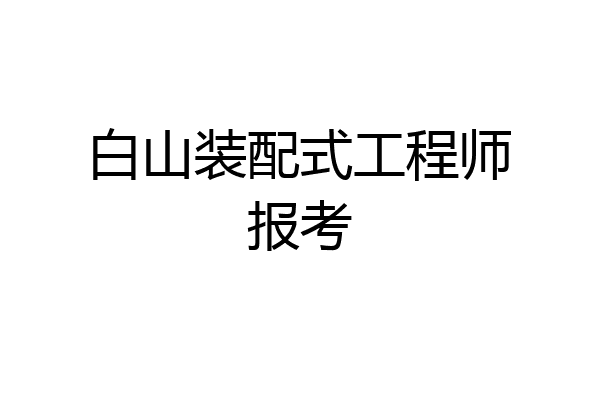 白山装配式工程师报考