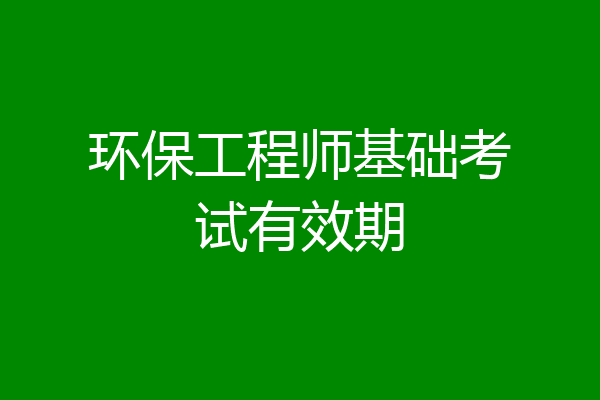环保工程师基础考试有效期