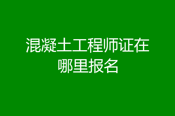 混凝土工程师证在哪里报名