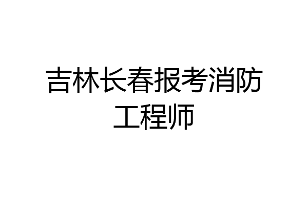 吉林长春报考消防工程师