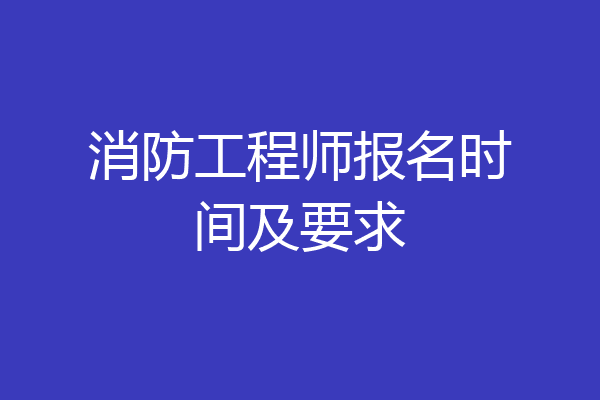 消防工程师报名时间及要求