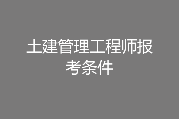 土建管理工程师报考条件