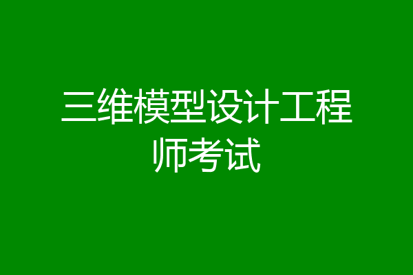 三维模型设计工程师考试