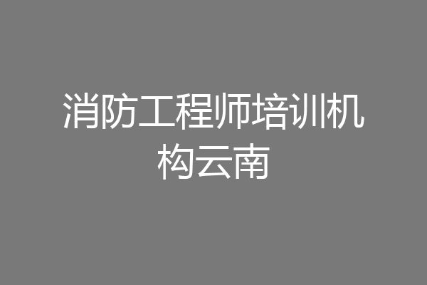消防工程师培训机构云南