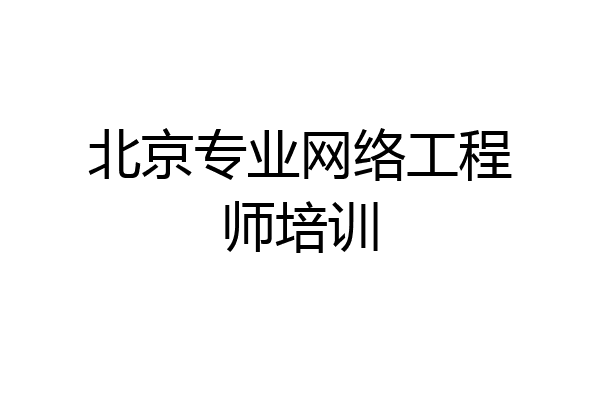 北京专业网络工程师培训