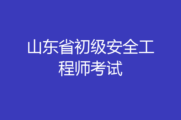 山东省初级安全工程师考试