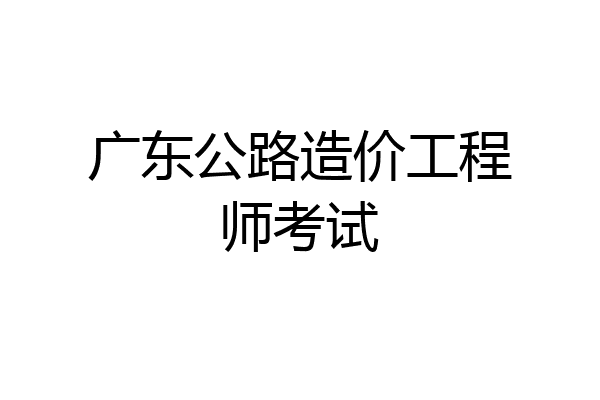 广东公路造价工程师考试