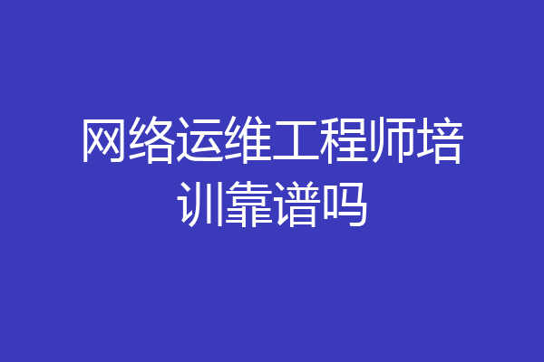 网络运维工程师培训靠谱吗