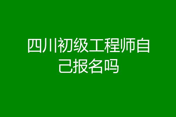 四川初级工程师自己报名吗