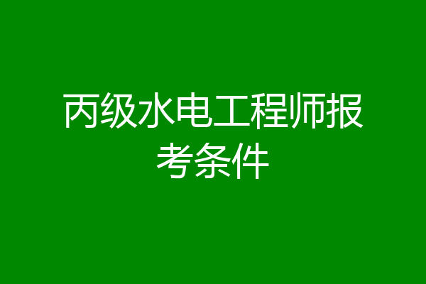 丙级水电工程师报考条件