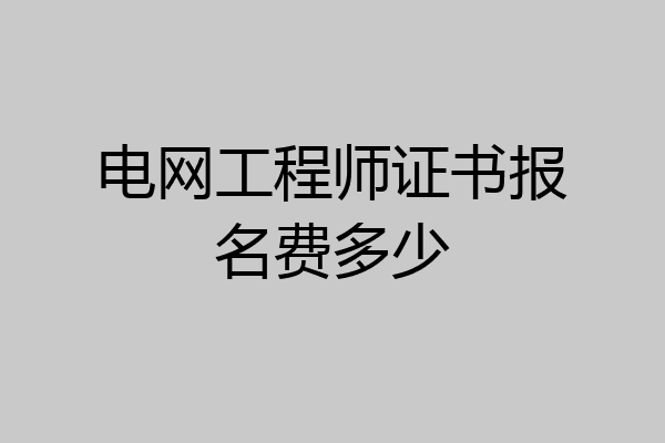 电网工程师证书报名费多少