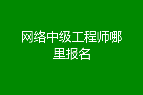 网络中级工程师哪里报名