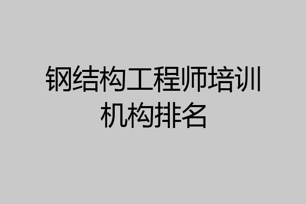 钢结构工程师培训机构排名